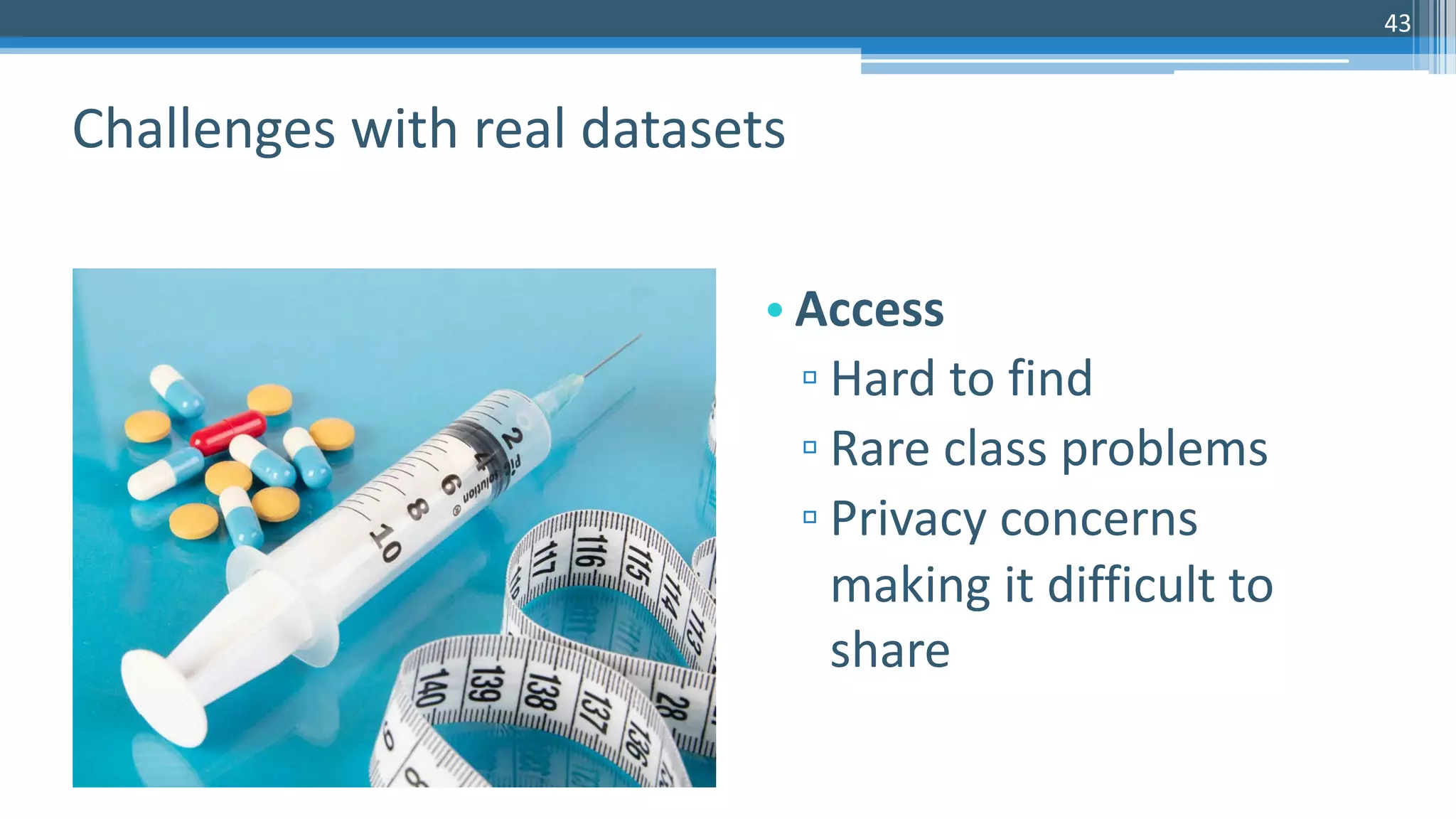 43
• Access
▫ Hard to find
▫ Rare class problems
▫ Privacy concerns
making it difficult to
share
Challenges with real datasets
 