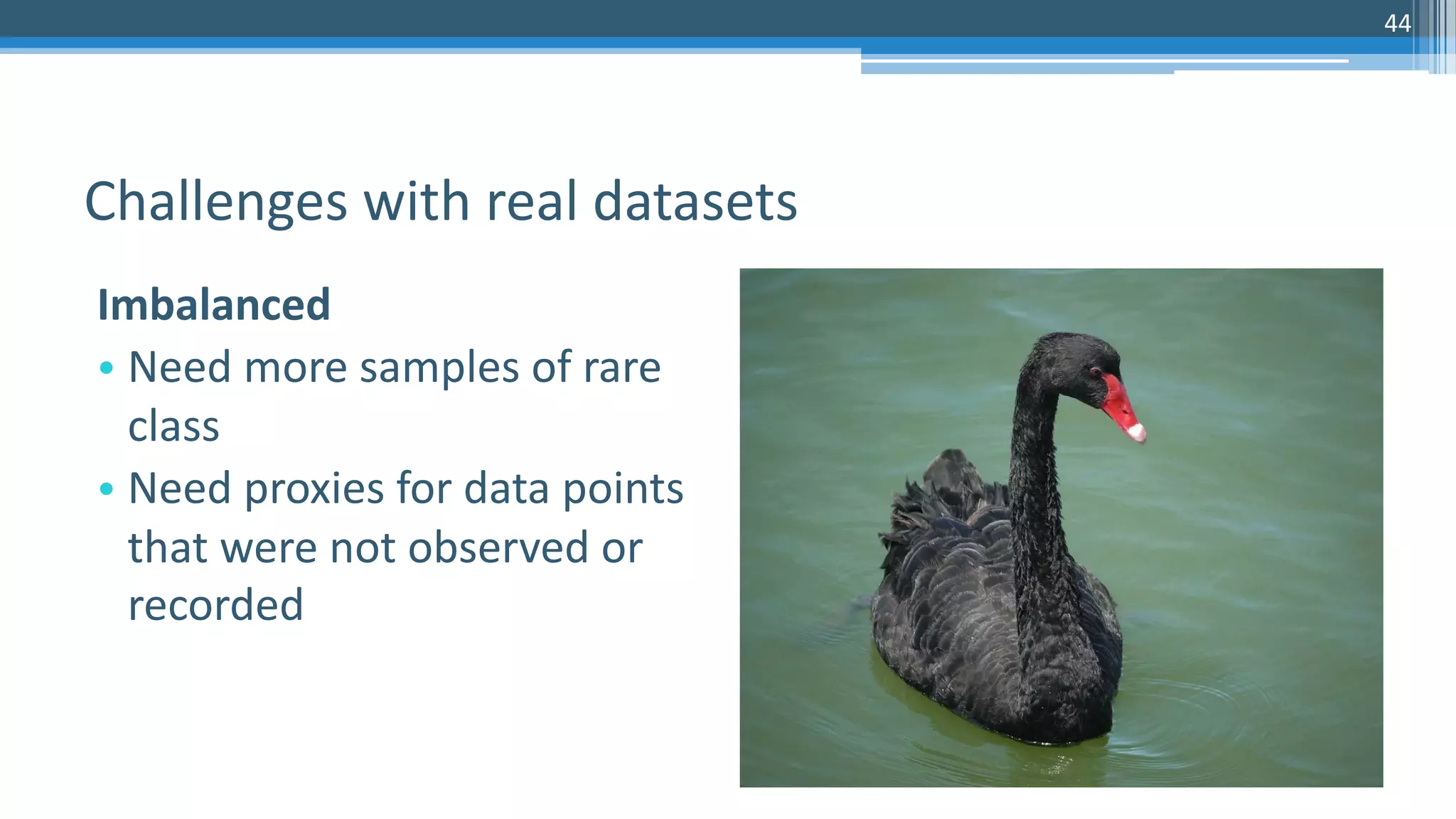 44
Imbalanced
• Need more samples of rare
class
• Need proxies for data points
that were not observed or
recorded
Challenges with real datasets
 