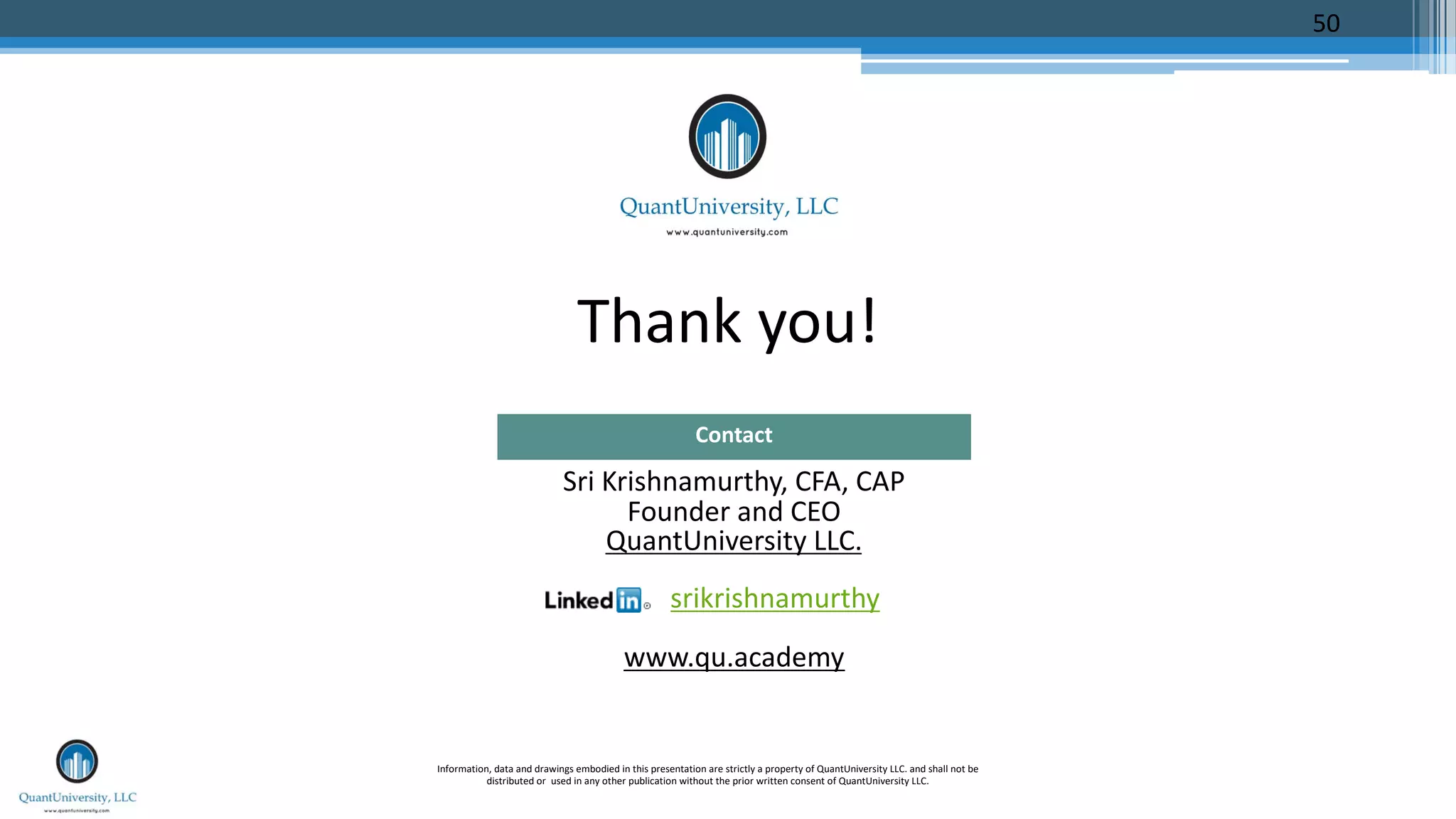 Thank you!
Sri Krishnamurthy, CFA, CAP
Founder and CEO
QuantUniversity LLC.
srikrishnamurthy
www.qu.academy
Contact
Information, data and drawings embodied in this presentation are strictly a property of QuantUniversity LLC. and shall not be
distributed or used in any other publication without the prior written consent of QuantUniversity LLC.
50
 