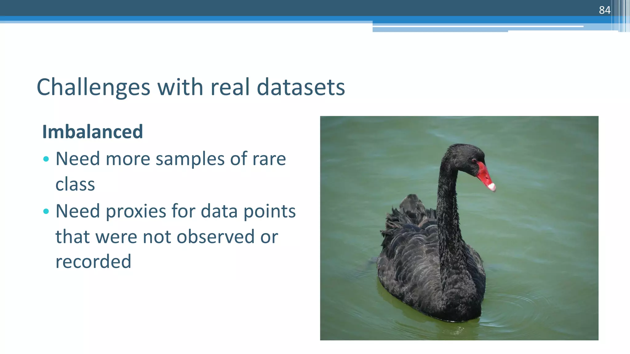 84
Imbalanced
• Need more samples of rare
class
• Need proxies for data points
that were not observed or
recorded
Challenges with real datasets
 