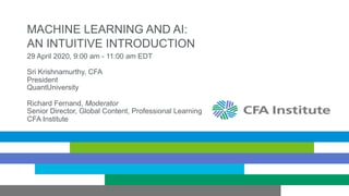 MACHINE LEARNING AND AI:
AN INTUITIVE INTRODUCTION
29 April 2020, 9:00 am - 11:00 am EDT
Sri Krishnamurthy, CFA
President
QuantUniversity
Richard Fernand, Moderator
Senior Director, Global Content, Professional Learning
CFA Institute
 