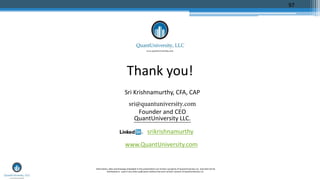 Thank you!
Sri Krishnamurthy, CFA, CAP
sri@quantuniversity.com
Founder and CEO
QuantUniversity LLC.
srikrishnamurthy
www.QuantUniversity.com
Information, data and drawings embodied in this presentation are strictly a property of QuantUniversity LLC. and shall not be
distributed or used in any other publication without the prior written consent of QuantUniversity LLC.
97
 