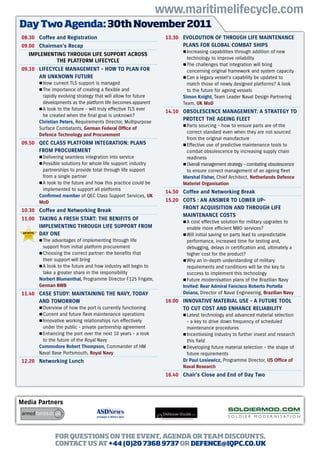 www.maritimelifecycle.com
Day Two Agenda: 30th November 2011
08.30 Coffee and Registration                                   13.30 EVOLOUTION OF THROUGH LIFE MAINTENANCE
09.00 Chairman’s Recap                                                PLANS FOR GLOBAL COMBAT SHIPS
                                                                      AAIncreasing capabilities through addition of new
   IMPLEMENTING THROUGH LIFE SUPPORT ACROSS
                                                                        technology to improve reliability
            THE PLATFORM LIFECYCLE
                                                                      AAThe challenges that integration will bring
09.10 LIFECYCLE MANAGEMENT - HOW TO PLAN FOR                            concerning original framework and system capacity
      AN UNKNOWN FUTURE                                               AACan a legacy vessel’s capability be updated to
      AAHow current TLS support is managed                              match those of newly designed platforms? A look
      AAThe importance of creating a flexible and                       to the future for ageing vessels
        rapidly evolving strategy that will allow for future          Simon Knight, Team Leader Naval Design Partnering
        developments as the platform life becomes apparent            Team, UK MoD
      AAA look to the future - will truly effective TLS ever
                                                                14.10 OBSOLESCENCE MANAGEMENT: A STRATEGY TO
        be created when the final goal is unknown?
                                                                      PROTECT THE AGEING FLEET
      Christian Peters, Requirements Director, Multipurpose
                                                                      AAParts sourcing - how to ensure parts are of the
      Surface Combatants, German Federal Office of
                                                                        correct standard even when they are not sourced
      Defence Technology and Procurement
                                                                        from the original manufacture
09.50 QEC CLASS PLATFORM INTEGRATION: PLANS                           AAEffective use of predictive maintenance tools to
      FROM PROCUREMENT                                                  combat obsolescence by increasing supply chain
      AADelivering seamless integration into service                    readiness
      AAPossible solutions for whole life support: industry           AAOverall management strategy - combating obsolescence
        partnerships to provide total through life support              to ensure correct management of an ageing fleet
        from a single partner                                         Marshal Fisher, Chief Architect, Netherlands Defence
      AAA look to the future and how this practice could be           Materiel Organisation
        implemented to support all platforms
                                                                14.50 Coffee and Networking Break
      Confirmed member of QEC Class Support Services, UK
      MoD                                                       15.20 COTS : AN ANSWER TO LOWER UP-
                                                                      FRONT ACQUISITION AND THROUGH LIFE
10.30 Coffee and Networking Break
                                                                      MAINTENANCE COSTS
11.00 TAKING A FRESH START: THE BENIFITS OF
                                                                      AAA cost effective solution for military upgrades to
      IMPLEMENTING THROUGH LIFE SUPPORT FROM                            enable more efficient MRO services?
      DAY ONE                                                         AAWill initial saving on parts lead to unpredictable
      AAThe advantages of implementing through life                     performance, increased time for testing and,
        support from initial platform procurement                       debugging, delays in certification and, ultimately a
      AAChoosing the correct partner: the benefits that                 higher cost for the product?
        their support will bring                                      AAWhy an in-depth understanding of military
      AAA look to the future and how industry will begin to             requirements and conditions will be the key to
        take a greater share in the responsibility                      success to implement this technology
      Norbert Blumenthal, Programme Director F125 Frigate,            AAFuture modernisation plans of the Brazilian Navy
      German BWB                                                      Invited: Rear Admiral Fancisco Roberto Portella
11.40 CASE STUDY: MAINTAINING THE NAVY, TODAY                         Deiana, Director of Naval Engineering, Brazilian Navy
      AND TOMORROW                                              16.00 INNOVATIVE MATERIAL USE - A FUTURE TOOL
      AAOverview of how the port is currently functioning             TO CUT COST AND ENHANCE RELIABILITY
      AACurrent and future fleet maintenance operations               AALatest technology and advanced material selection
      AAInnovative working relationships run effectively                - a key to drive down frequency of scheduled
        under the public - private partnership agreement                maintenance procedures
      AAEnhancing the port over the next 10 years - a look            AAIncentivising industry to further invest and research
        to the future of the Royal Navy                                 this field
      Commodore Robert Thompson, Commander of HM                      AADeveloping future material selection - the shape of
      Naval Base Portsmouth, Royal Navy                                 future requirements
12.20 Networking Lunch                                                Dr Paul Losiewicz, Programme Director, US Office of
                                                                      Naval Research
                                                                16.40 Chair’s Close and End of Day Two




Media Partners




             FOR QUESTIONS ON THE EVENT, AGENDA OR TEAM DISCOUNTS,
             CONTACT US AT +44 (0)20 7368 9737 OR DEFENCE@IQPC.CO.UK
 