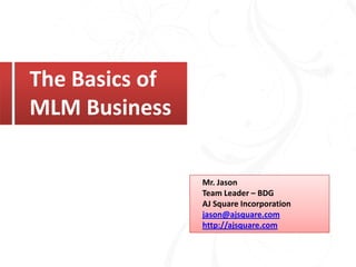 The Basics ofThe Basics of
MLM Business
Mr. JasonMr. Jason
Team Leader – BDG
AJ Square Incorporation
jason@ajsquare.com
http://ajsquare.com
 