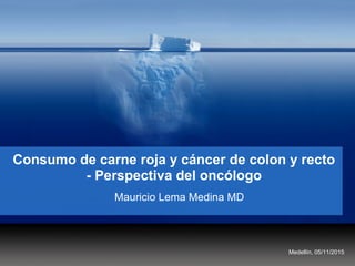 Consumo de carne roja y cáncer de colon y recto
- Perspectiva del oncólogo
Mauricio Lema Medina MD
Medellín, 05/11/2015
 