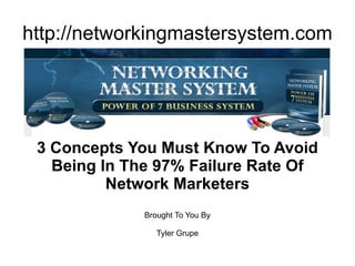 http://networkingmastersystem.com 3 Concepts You Must Know To Avoid Being In The 97% Failure Rate Of Network Marketers Brought To You By Tyler Grupe 