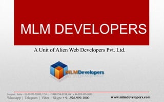 MLM DEVELOPERS
A Unit of Alien Web Developers Pvt. Ltd.
Support : India – 91-01423-20800, USA : + 1888-254-0118, UK : + 44-203-695-8661
Whatsapp | Telegram | Viber | Skype + 91-926-999-1000 www.mlmdevelopers.com
 
