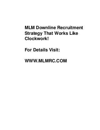 Free version: Low quality pictures
mlmrc.wordpress.com
MLM Downline Recruitment
Strategy That Works Like
Clockwork!
For Details Visit:
WWW.MLMRC.COM
 