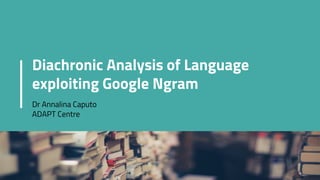 Diachronic Analysis of Language
exploiting Google Ngram
Dr Annalina Caputo
ADAPT Centre
 