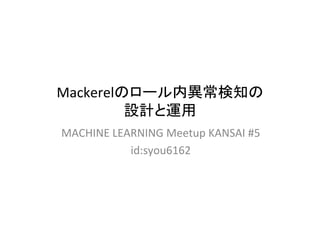 Mackerelのロール内異常検知の	
設計と運用	
MACHINE	LEARNING	Meetup	KANSAI	#5	
id:syou6162	
 