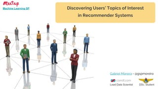 Discovering Users’ Topics of Interest
in Recommender Systems
Gabriel Moreira - @gspmoreira
Machine Learning SP
Lead Data Scientist DSc. student
 