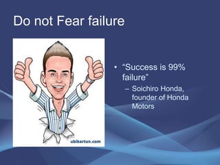 Do not Fear failure
• “Success is 99%
failure”
– Soichiro Honda,
founder of Honda
Motors
 