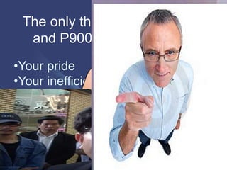 The only thing separating you
and P900,000/mo is YOU.
•Your pride
•Your inefficient time-management
•Your ego
•Your negativity
•Your fear
 
