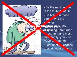 • Be the next person
in the MLM loser list
• Be bitter on those
people who are
earning
• Lose your
remaining unreturned
investment and most
importantly, you lose
P900,000/month
• Lost another chance
to attain your dreams
Kung hindi mo pa titigilan yan, ito
mangyayari sa iyo...
 