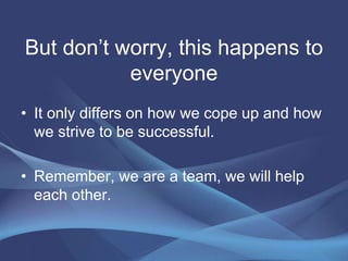 But don’t worry, this happens to
everyone
• It only differs on how we cope up and how
we strive to be successful.
• Remember, we are a team, we will help
each other.
 
