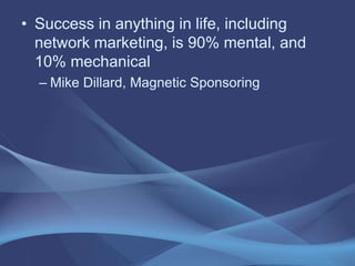 • Success in anything in life, including
network marketing, is 90% mental, and
10% mechanical
– Mike Dillard, Magnetic Sponsoring
 