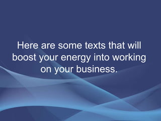 Here are some texts that will
boost your energy into working
on your business.
 