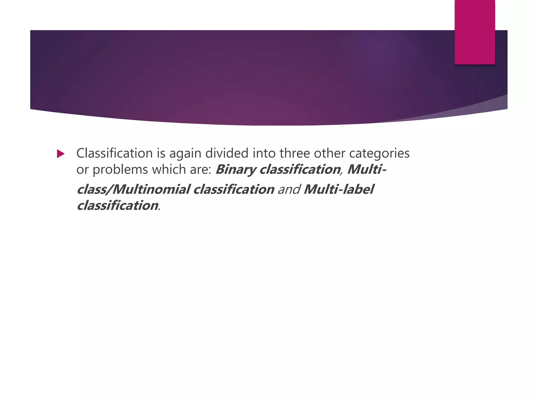  Classification is again divided into three other categories
or problems which are: Binary classification, Multi-
class/Multinomial classification and Multi-label
classification.
 