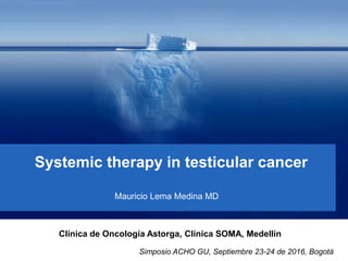 Systemic therapy in testicular cancer
Mauricio Lema Medina MD
Clínica de Oncología Astorga, Clínica SOMA, Medellín
Simposio ACHO GU, Septiembre 23-24 de 2016, Bogotá
 