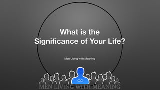What is the
Signiﬁcance of Your Life?
Men Living with Meaning
 