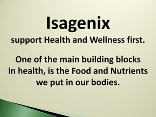 Isagenix
support Health and Wellness first.

  One of the main building blocks
in health, is the Food and Nutrients
       we put in our bodies.
 