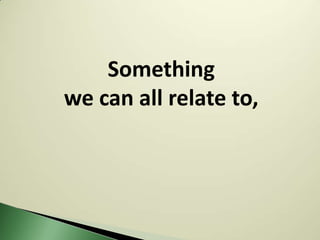 Something
we can all relate to,
 