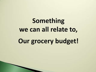 Something
we can all relate to,
Our grocery budget!
 