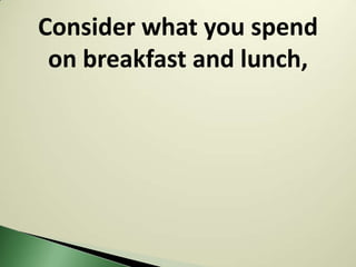 Consider what you spend
 on breakfast and lunch,
 