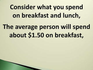 Consider what you spend
   on breakfast and lunch,
The average person will spend
  about $1.50 on breakfast,
 