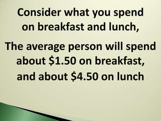 Consider what you spend
   on breakfast and lunch,
The average person will spend
  about $1.50 on breakfast,
  and about $4.50 on lunch
 