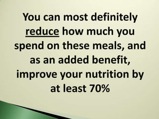 You can most definitely
   reduce how much you
spend on these meals, and
    as an added benefit,
improve your nutrition by
        at least 70%
 
