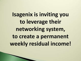 Isagenix is inviting you
    to leverage their
   networking system,
 to create a permanent
weekly residual income!
 