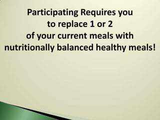 Participating Requires you
           to replace 1 or 2
      of your current meals with
nutritionally balanced healthy meals!
 