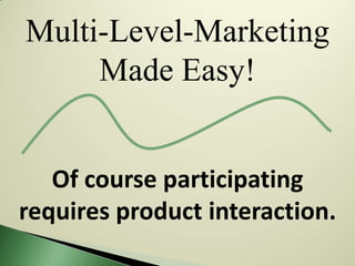 Multi-Level-Marketing
     Made Easy!


   Of course participating
requires product interaction.
 