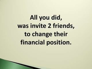 All you did,
was invite 2 friends,
   to change their
 financial position.
 