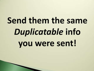 Send them the same
 Duplicatable info
  you were sent!
 
