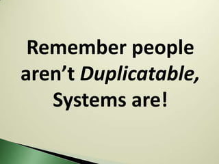 Remember people
aren’t Duplicatable,
   Systems are!
 