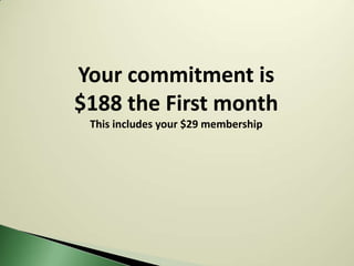 Your commitment is
$188 the First month
 This includes your $29 membership
 