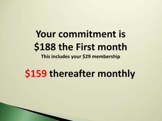 Your commitment is
 $188 the First month
   This includes your $29 membership


$159 thereafter monthly
 
