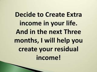 Decide to Create Extra
 income in your life.
And in the next Three
months, I will help you
 create your residual
       income!
 
