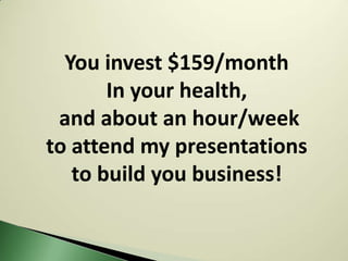 You invest $159/month
       In your health,
 and about an hour/week
to attend my presentations
   to build you business!
 