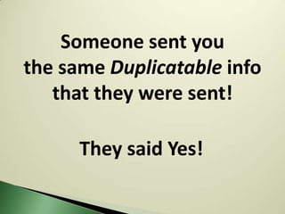 Someone sent you
the same Duplicatable info
   that they were sent!

      They said Yes!
 
