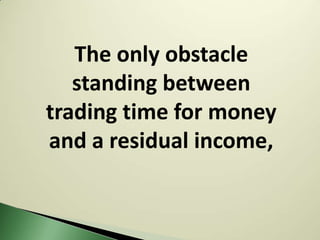 The only obstacle
   standing between
trading time for money
and a residual income,
 