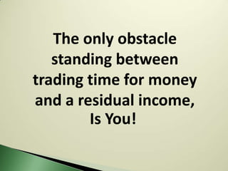 The only obstacle
   standing between
trading time for money
and a residual income,
        Is You!
 