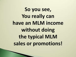 So you see,
    You really can
have an MLM income
   without doing
  the typical MLM
sales or promotions!
 