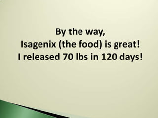 By the way,
 Isagenix (the food) is great!
I released 70 lbs in 120 days!
 