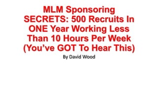 MLM Sponsoring
SECRETS: 500 Recruits In
ONE Year Working Less
Than 10 Hours Per Week
(You’ve GOT To Hear This)
By David Wood
 