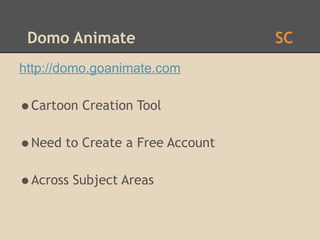 Domo Animate                    SC
http://domo.goanimate.com

•Cartoon Creation Tool
•Need to Create a Free Account
•Across Subject Areas
 