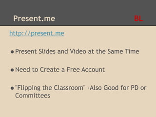 Present.me                              BL
http://present.me

•Present Slides and Video at the Same Time
•Need to Create a Free Account
•"Flipping the Classroom" -Also Good for PD or
 Committees
 