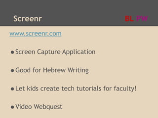 Screenr                               BL PW
www.screenr.com

•Screen Capture Application
•Good for Hebrew Writing
•Let kids create tech tutorials for faculty!
•Video Webquest
 